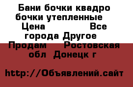 Бани бочки,квадро бочки,утепленные. › Цена ­ 145 000 - Все города Другое » Продам   . Ростовская обл.,Донецк г.